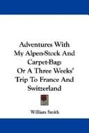 Cover of: Adventures With My Alpen-Stock And Carpet-Bag: Or A Three Weeks' Trip To France And Switzerland