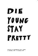 Die young stay pretty : [catalogue of an exhibition at the] Institute of Contemporary Arts, London, 13 November 1998 - 10 January 1999