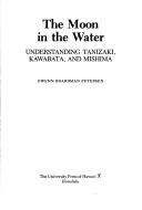 Cover of: The moon in the water: understanding Tanizaki, Kawabata, and Mishima