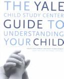 Cover of: The Yale Child Study Center guide to understanding your child: healthy development from birth to adolescence