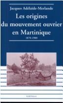 Cover of: Les origines du mouvement ouvrier en Martinique: 1870-1900