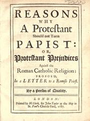 Cover of: Reasons why a Protestant should not turn Papist: or, Protestant prejudices against the Roman Catholic religion; propos'd, in a letter to a Romish priest