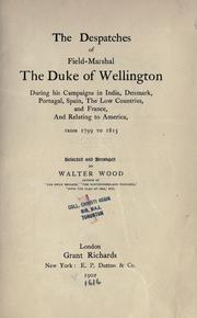 Cover of: The despatches of Field-Marshall the Duke of Wellington during his campaigns in India, Denmark, Portugal, Spain, the Low Countries, and France, and relating to America, from 1799 to 1815