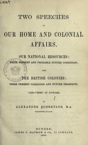 Cover of: Two speeches on our home and colonial affairs, our national resources, their present and probable future condition by Robertson, Alexander