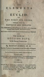 Cover of: The elements of Euclid, viz. the first six books, together with the eleventh and twelfth.: The errors by which Theon, or others, have long ago vitiated these books are corrected, and some of Euclid's demonstrations are restored.  Also, the book of Euclid's Data, in like manner corrected.  By Robert Simson.  13th ed., carefully rev. and improved, to which is added a treatise on the construction of the trigonometrical canon; and a concise account of logarithms.