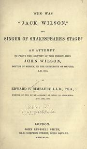 Who was "Jack Wilson," the singer of Shakespeare's stage? An attempt to prove the identity of this person with John Wilson, doctor of musick, in the University of Oxford, A.D. 1644 by Edward F. Rimbault
