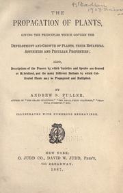 Cover of: The propagation of plants: giving the principles which govern the development and growth of plants, their botanical affinities and peculiar properties; also, descriptions of the process by which varieties and species are crossed or hybridized, and the many different methods by which cultivated plants may be propagated and multiplied.