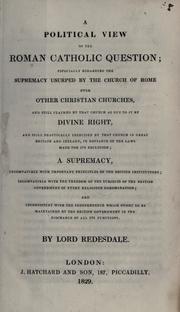 Cover of: A political view of the Roman Catholic question: especially regarding the supremacy usurped by the Church of Rome over other Christian churches ; and still claimed by that church as due to it by divine right ; and still practically exercised by that church in Great Britain and Ireland, in defiance of the laws made for its exclusion ; a supremacy incompatible with important principles of the British institutions, incompatible with the freedom of the subjects of the British government of every religious denomination, and inconsistent with the independence which ought to be maintained by the British government in the discharge of all its functions
