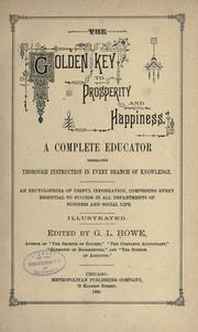 Cover of: The golden key to prosperity and happiness.: A complete educator embracing thorough instruction in every branch of knowledge. An encyclopedia of useful information, comprising every essential to success in all departments of business and social life ...