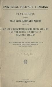 Cover of: Universal military training: statements made by Maj. Gen. Leonard Wood before the Senate subcommittee on military affairs and the House committee on military affairs, on a bill to provide for the military and naval training of the citizen forces of the United States.
