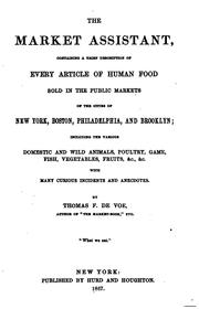 Cover of: The market assistant: containing a brief description of every article of human food sold in the public markets of the cities of New York, Boston, Philadelphia, and Brooklyn; including the various domestic and wild animals, poultry, game, fish, vegetables, fruits &c., &c. with many curious incidents and anecdotes.