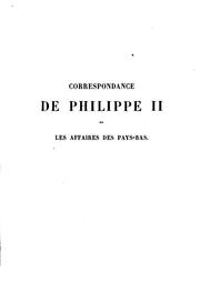 Cover of: Correspondance de Philippe II sur les affaires des Pays-Bas [1558-1577]: pub. d'après les originaux conservés dans les archives royales de Simancas; précédée d'une notice historique et descriptive de ce célèbre dépôt et d'un rapport à M. le ministre de l'intérieur