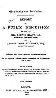 Cover of: Christianity and secularism.: Report of a public discussion between Brewin Grant and George Jacob Holyoake, Esq. Held in the Royal British Institution, London, commencing Jan. 20 and ending Feb. 24, 1853.