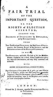 Cover of: A fair trial of the important question, or the rights of election asserted: against the doctrine of incapacity by expulsion, or by resolution, upon true constitutional principles, the real law of Parliament, the common right of the subject, and the determinations of the House of commons. In which, two pamphlets, entituled, The case of the late Middlesex election, considered, &c. --and, Serious considerations upon a late important determination, are fully examined and answered.