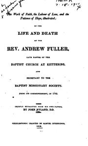 Cover of: The work of faith: the labour of love, and the patience of hope, illustrated; in the life and death of the Rev. Andrew Fuller, late pastor of the Baptist church at Kettering, and secretary to the Baptist missionary society ... Chiefly extracted from his own papers