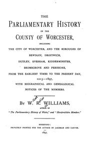 Cover of: The parliamentary history of the county of Worcester: including the city of Worcester, and the boroughs of Bewdley, Droitwich, Dudley, Evesham, Kidderminster, Bromsgrove and Pershore, from the earliest times to the present day, 1213-1897, with biographical and genealogical notices of the members