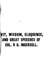 Cover of: Wit, wisdom, eloquence, and great speeches of Col. R. G. Ingersoll: including eloquent extracts, witty, wise, pungent, truthful sayings and full reports of the great speeches of this celebrated man, together with the funeral oration at his brother's grave.