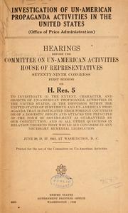 Cover of: Investigation of un-American propaganda activities in the United States (Office of price administration): Hearings before the Committee on Un-American Activities, House of Representatives, Seventy-ninth Congress, first session, on H. Res. 5, to investigate (1) the extent, character, and objects of un-American propaganda activities of the United States; (2) the diffusion within the United States of subversive and un-American propaganda that is instigated from foreign countries or of a domestic origin and attacks the principle of the form of government as guaranteed by our Constitution; and (3) all other questions in relation thereto that would aid Congress in any necessary remedial leiglation. June 20, 21, 27, 1945, at Washington, D.C.