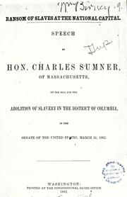 Cover of: Ransom of slaves at the national capital: speech of Hon. Charles Sumner, of Massachusetts, on the bill for the abolition of slavery in the District of Columbia, in the Senate of the United States, March 31, 1862.