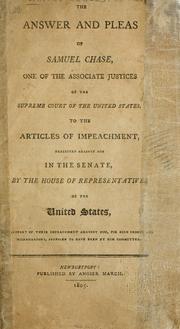 Cover of: The answer and pleas of Samuel Chase, one of the associate justices of the Supreme Court of the United States: to the articles of impeachment, exhibited against him in the Senate, by the House of Representatives of the United States, in support of their impeachment against him, for high crimes and misdemeanors, supposed to have been by him committed.
