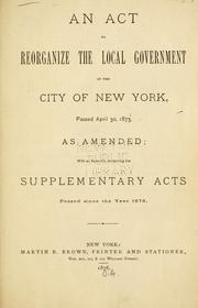 Cover of: An act to reorganize the local government of the city of New York: passed April 30, 1873, as amended : with an appendix containing the supplementary acts passed since the year 1873.