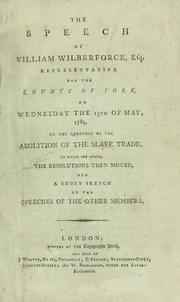 Cover of: The speech of William Wilberforce, esq., representative for the county of York, on Wednesday the 13th of May, 1789, on the question of the abolition of the slave trade.: To which are added, the resolutions then moved, and a short sketch of the speeches of the other members.