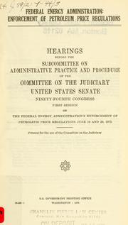 Cover of: Federal Energy Administration: enforcement of petroleum price regulations : hearings before the Subcommittee on Administrative Practice and Procedure of the Committee on the Judiciary, United States Senate, Ninety-fourth Congress, first session ... June 19 and 20, 1975.