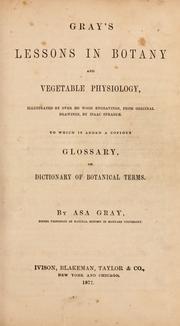 Cover of: Gray's Lessons in botany and vegetable physiology: illustrated by over 360 wood engravings from original drawings by Isaac Sprague : to which is added a copious glossary, or dictionary of botanical terms