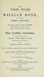 Cover of: The three trials of William Hone: for publishing three parodies ; viz. The late John Wilkes's catechism, The political litany, and The sinecurist's creed