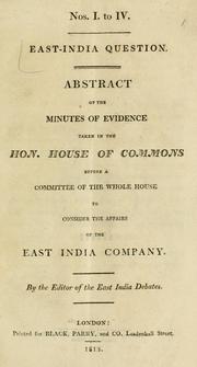 Cover of: East India question.: Abstract of the minutes of evidence taken in the hon. House of commons before a committee of the whole House to consider the affairs of the East India company.  By the editor of the East India debates.