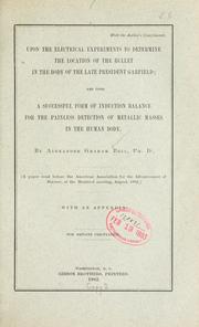 Cover of: Upon the electrical experiments to determine the location of the bullet in the body of the late President Garfield: and upon a successful form of induction balance for the painless detection of metallic masses in the human body.
