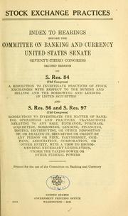 Cover of: Stock exchange practices.: Hearings before the Committee on Banking and Currency, United States Senate, Seventy-third Congress, first-[second] session, on S. Res. 84 (72d Congress) a resolution to investigate practices of stock exchanges with respect to the buying and selling and the borrowing and lending of listed securities, and S. Res. 56 (73d Congress) a resolution to investigate the matter of banking operations and practices, the issuance and sale of securities, and the trading therein ...