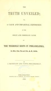 Cover of: The truth unveiled, or, A calm and impartial exposition of the origin and immediate cause of the terrible riots in Philadelphia on May 6th, 7th, and 8th, A.D. 1844