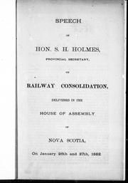 Cover of: Speech of Hon. S.H. Holmes, provincial secretary, on railway consolidation, delivered in the House of Assembly of Nova Scotia, on January 26th and 27th, 1882