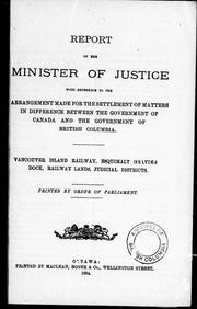 Cover of: Report of the Minister of Justice: with reference to the arrangement made for the settlement of matters in difference between the government of Canada and the government of British Columbia, Vancouver Island railway, Esquimalt graving dock, railway lands, judicial districts.