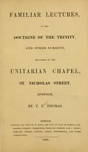 Cover of: Familiar lectures, on the doctrine of the Trinity and other subjects ; delivered at the Unitarian chapel, St. Nicholas street, Ipswich. | T. F. Thomas