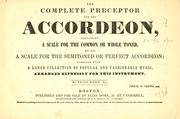 Cover of: complete preceptor for the accordeon: containing a scale for the common or whole toned, and also a scale for the semitoned or perfect accordeon ; together with a large collection of popular and fashionable music, arranged expressly for this instrument