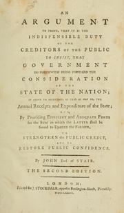 Cover of: An argument to prove that it is the indispensible duty of the creditors of the public to insist that government do forthwith bring forward the consideration of the state of the nation: in order to ascertain, as near as may be, the annual receipts and expenditure of the state, and, by providing efficient and adequate funds for the sum in which the latter shall be found to exceed the former, to strengthen the public credit, and to restore public confidence