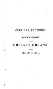 Cover of: Clinical lectures on certain diseases of the urinary organs, and on dropsies