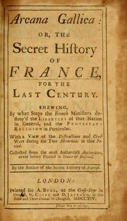 Cover of: Arcana gallica: or, The secret history of France, for the last century.: Shewing, by what steps the French ministers destroy'd the liberties of that nation in general, and the Protestant religion in particular. With a view of the distraction and civil wars during the two minorities in that period. Collected from the most authentick authorities, never before printed in France or England.