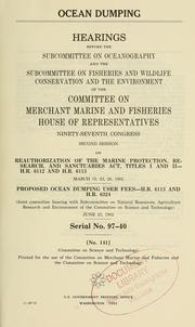 Cover of: Ocean dumping: hearings before the Subcommittee on Oceanography and the Subcommittee on Fisheries and Wildlife Conservation, and the Environment of the Committee on Merchant Marine and Fisheries, House of Representatives, Ninety-seventh Congress, second session, on reauthorization of The Marine Protection, Research and Sanctuaries Act, Titles I and II--H.R. 6112 and H.R. 6113, March 18, 23, 26, 1982, proposed ocean dumping user fees--H.R. 6113 and H.R. 6324 (joint committee hearing with Subcommittee on Natural Resources, Agriculture Research, and Environment of the Committee on Science and Technology) June 23, 1982.