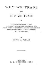 Cover of: Why we trade and how we trade: or, An inquiry into the extent to which the existing commercial and fiscal policy of the United States restricts the material prosperity and development of the country