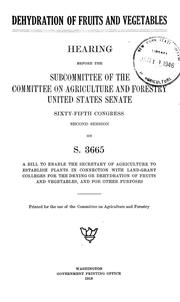 Cover of: Dehydration of fruits and vegetables: hearing before the subcommittee of the Committee on Agriculture and forestry, United States Senate, sixty-fifth congress, second session on S.3665; a bill to enable the Secretary of agriculture to establish plants in connection with land-grant colleges for the drying or dehydration of fruits and vegetables, and for other purposes ...