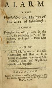 Cover of: Alarm to the housholders and heritors of the city of Edinburgh: in copies of proposals sent off by some in the city, for procuring an act of Parliament, to impose a poors-rate thereon, and of a letter by one of the said housholders and heritors, to a friend at London, containing observations upon, and objections against, said proposals.