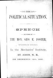 Cover of: The political situation: speech delivered by the Hon. Geo. E. Foster, Minister of Finance, in the Mechanics Institute, St. John, N.B., on December 15th, 1891.