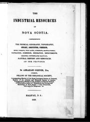 Cover of: The industrial resources of Nova Scotia: comprehending the physical geography, topography, geology, agriculture, fisheries, mines, forests, wild lands, lumbering, manufactories, navigation, commerce, emigration, improvements, industry, contemplated railways, natural history and resources, of the province