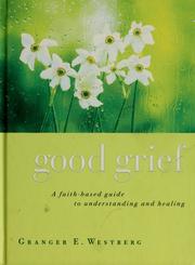 Cover of: Good grief: a faith-based guide to understanding and healing