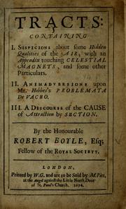 Cover of: Tracts: containing I. Suspicions about some hidden qualities of the air; with an appendix touching celestial magnets, and some other particulars. II. Animadversions upon Mr. Hobbes's Problemata de vacuo. III. A discourse of the cause of attraction by suction.