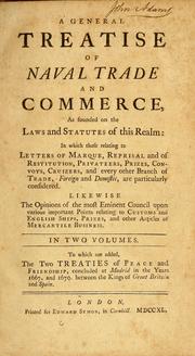 Cover of: A general treatise of naval trade and commerce: as founded on the laws and statutes of this realm: In which those relating to letters of marque, reprisal and of restitution, privateers, prizes, convoys, cruizers, and every other branch of trade, foreign and domestic, are particularly considered. Likewise the opinions of the most eminent council upon various important points relating to customs and English ships, prizes, and other articles of mercantile business. In two volumes. To which are added, the two treaties of peace and friendship, concluded at Madrid in the years 1667, and 1670. between the Kings of Great Britain and Spain