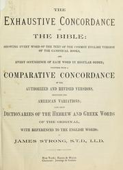 Cover of: The exhaustive concordance of the Bible: showing every word of the text of the common English version of the canonical books, and every occurrence of each word in regular order; together with A comparative concordance of the authorized and revised versions, including the American variations; also brief dictionaries of the Hebrew and Greek words of the original, with references to English words